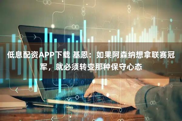 低息配资APP下载 基恩：如果阿森纳想拿联赛冠军，就必须转变那种保守心态