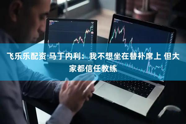 飞乐乐配资 马丁内利：我不想坐在替补席上 但大家都信任教练