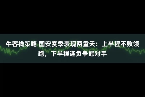 牛客栈策略 国安赛季表现两重天：上半程不败领跑，下半程连负争冠对手