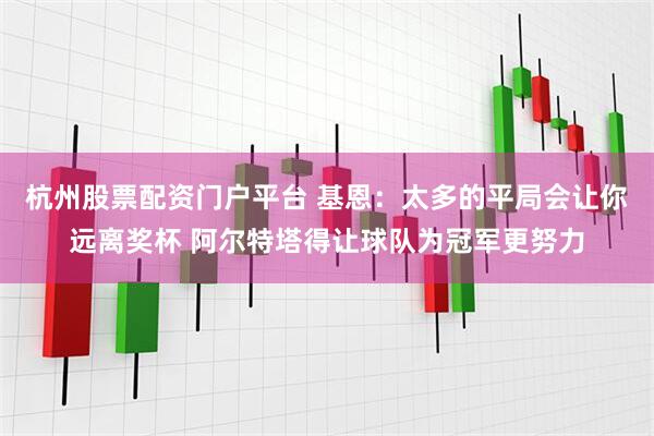 杭州股票配资门户平台 基恩：太多的平局会让你远离奖杯 阿尔特塔得让球队为冠军更努力
