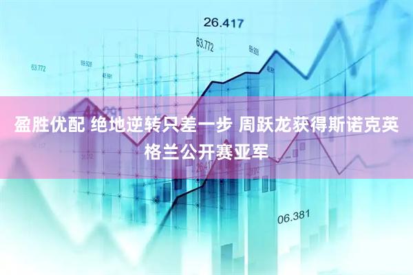 盈胜优配 绝地逆转只差一步 周跃龙获得斯诺克英格兰公开赛亚军