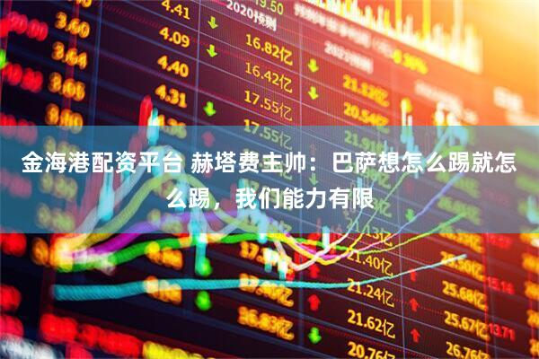 金海港配资平台 赫塔费主帅：巴萨想怎么踢就怎么踢，我们能力有限