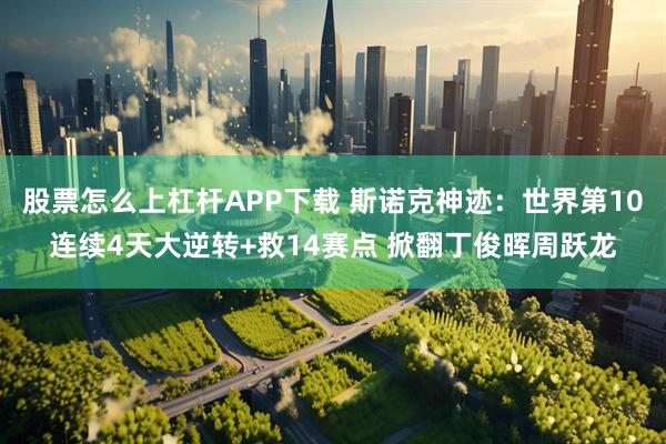 股票怎么上杠杆APP下载 斯诺克神迹：世界第10连续4天大逆转+救14赛点 掀翻丁俊晖周跃龙