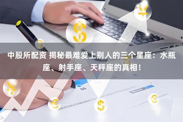 中股所配资 揭秘最难爱上别人的三个星座：水瓶座、射手座、天秤座的真相！