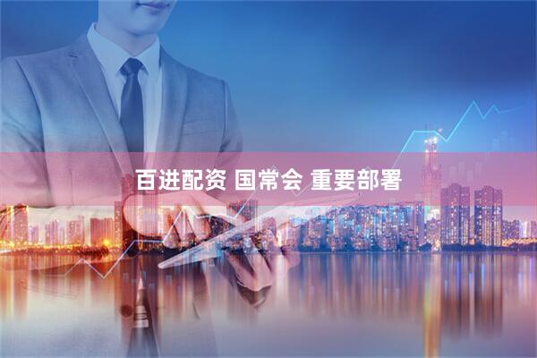 百进配资 国常会 重要部署