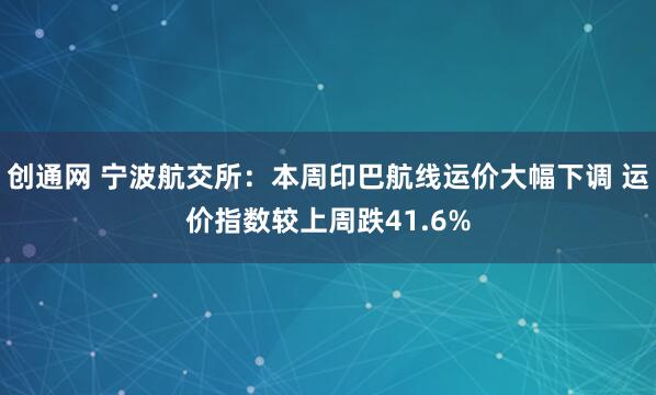 创通网 宁波航交所：本周印巴航线运价大幅下调 运价指数较上周跌41.6%