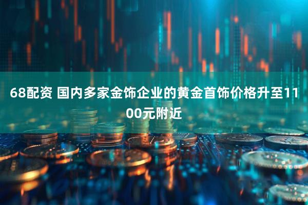 68配资 国内多家金饰企业的黄金首饰价格升至1100元附近