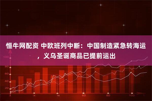 恒牛网配资 中欧班列中断：中国制造紧急转海运，义乌圣诞商品已提前运出