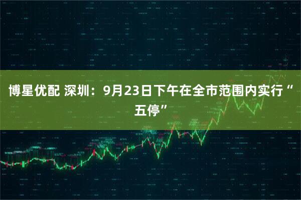 博星优配 深圳：9月23日下午在全市范围内实行“五停”