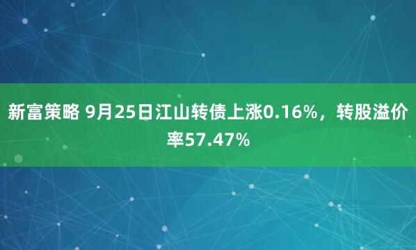 新富策略 9月25日江山转债上涨0.16%，转股溢价率57.47%