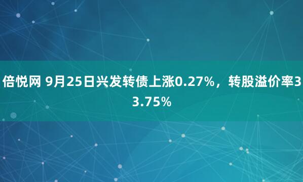 倍悦网 9月25日兴发转债上涨0.27%，转股溢价率33.75%