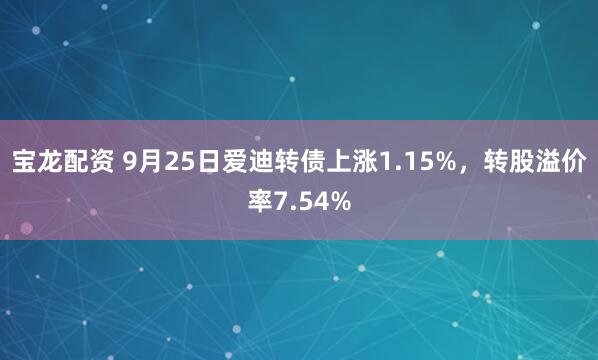 宝龙配资 9月25日爱迪转债上涨1.15%，转股溢价率7.54%