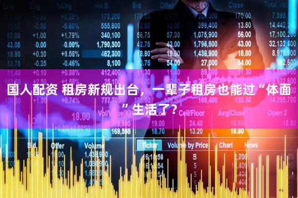 国人配资 租房新规出台，一辈子租房也能过“体面”生活了？