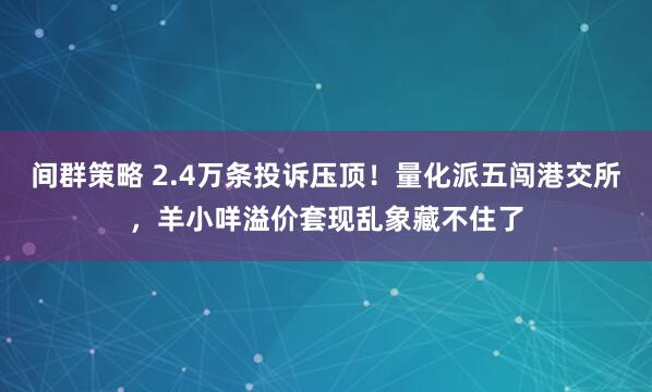 间群策略 2.4万条投诉压顶！量化派五闯港交所，羊小咩溢价套现乱象藏不住了