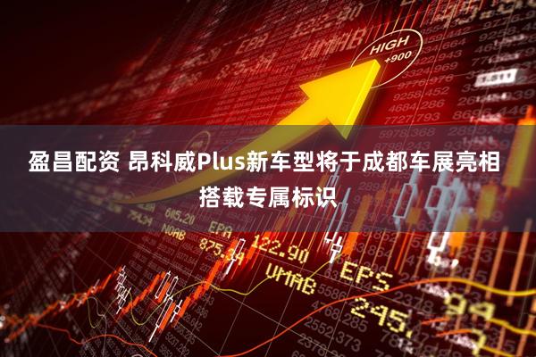 盈昌配资 昂科威Plus新车型将于成都车展亮相 搭载专属标识