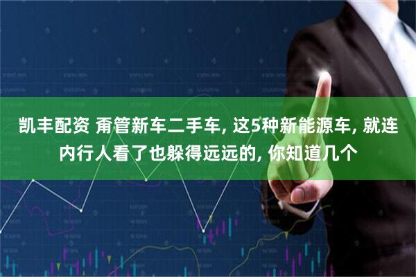 凯丰配资 甭管新车二手车, 这5种新能源车, 就连内行人看了也躲得远远的, 你知道几个