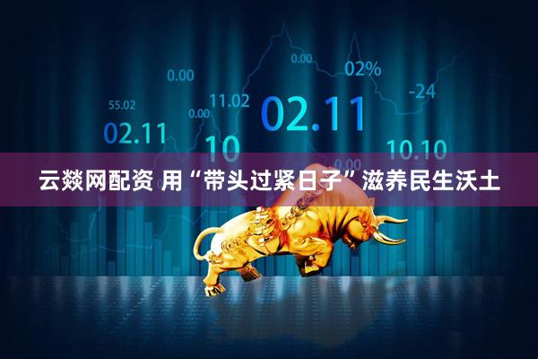云燚网配资 用“带头过紧日子”滋养民生沃土