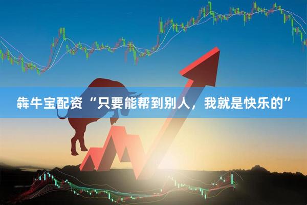 犇牛宝配资 “只要能帮到别人，我就是快乐的”
