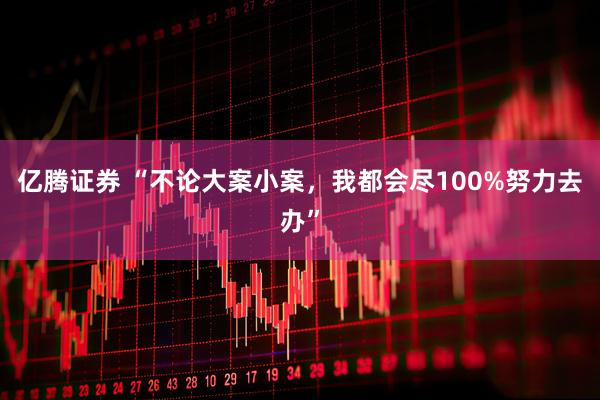 亿腾证券 “不论大案小案，我都会尽100%努力去办”
