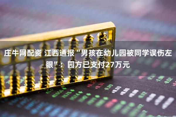 庄牛网配资 江西通报“男孩在幼儿园被同学误伤左眼”：园方已支付27万元