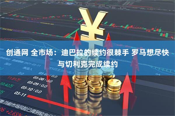 创通网 全市场:迪巴拉的续约很棘手 罗马想尽快与切利克完成续约