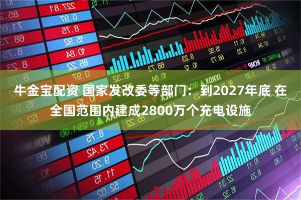 牛金宝配资 国家发改委等部门:到2027年底 在全国范围内建成2800万个充电设施