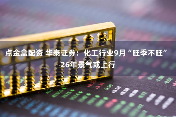 点金盒配资 华泰证券:化工行业9月“旺季不旺” 26年景气或上行