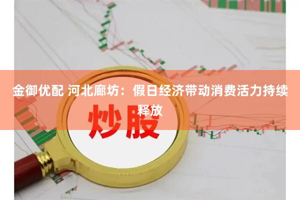 金御优配 河北廊坊：假日经济带动消费活力持续释放