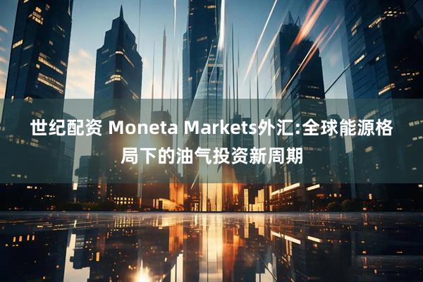 世纪配资 Moneta Markets外汇:全球能源格局下的油气投资新周期