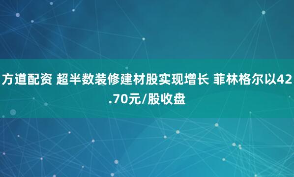 方道配资 超半数装修建材股实现增长 菲林格尔以42.70元/股收盘