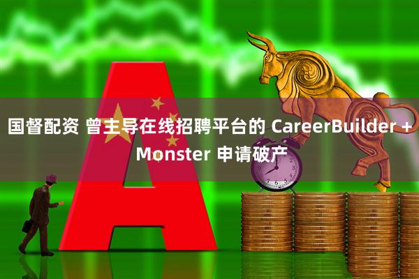 国督配资 曾主导在线招聘平台的 CareerBuilder + Monster 申请破产