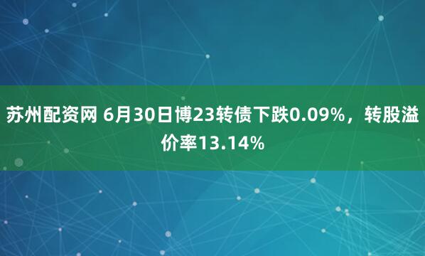 苏州配资网 6月30日博23转债下跌0.09%，转股溢价率13.14%