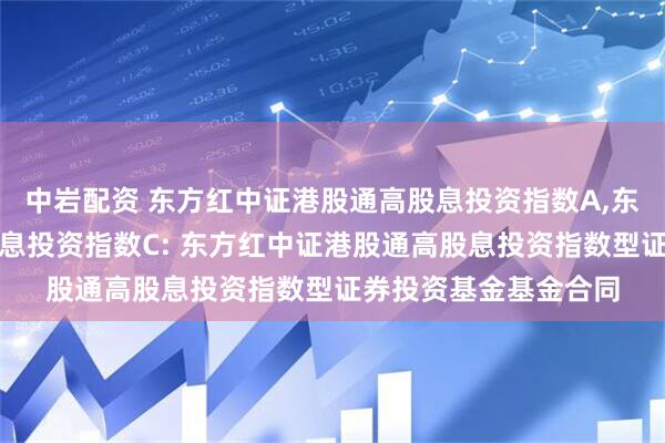 中岩配资 东方红中证港股通高股息投资指数A,东方红中证港股通高股息投资指数C: 东方红中证港股通高股息投资指数型证券投资基金基金合同