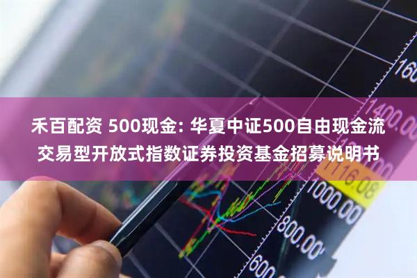 禾百配资 500现金: 华夏中证500自由现金流交易型开放式指数证券投资基金招募说明书