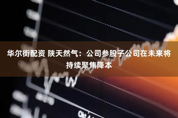 华尔街配资 陕天然气：公司参股子公司在未来将持续聚焦降本