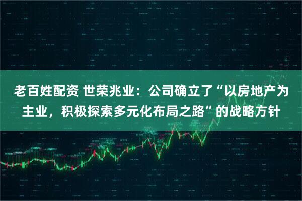 老百姓配资 世荣兆业：公司确立了“以房地产为主业，积极探索多元化布局之路”的战略方针