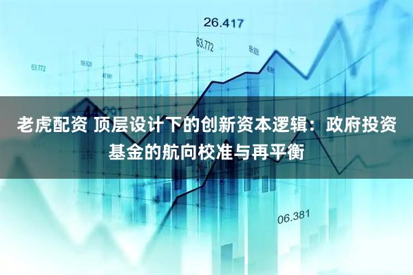 老虎配资 顶层设计下的创新资本逻辑：政府投资基金的航向校准与再平衡