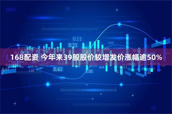 168配资 今年来39股股价较增发价涨幅逾50%