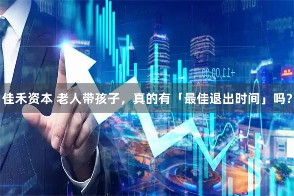 佳禾资本 老人带孩子，真的有「最佳退出时间」吗？